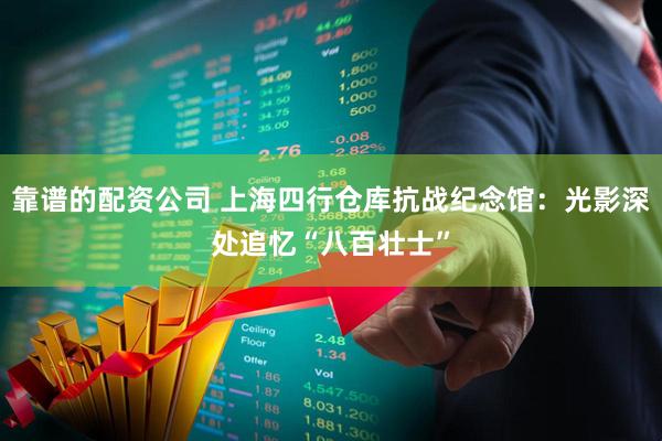 靠谱的配资公司 上海四行仓库抗战纪念馆：光影深处追忆“八百壮士”