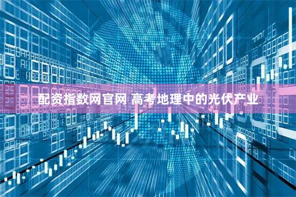 配资指数网官网 高考地理中的光伏产业
