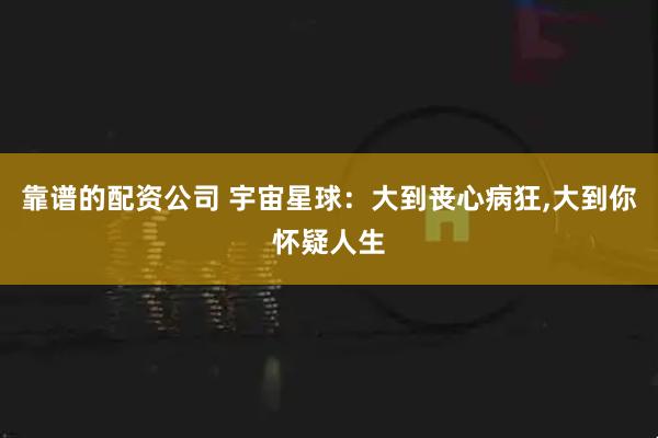 靠谱的配资公司 宇宙星球：大到丧心病狂,大到你怀疑人生
