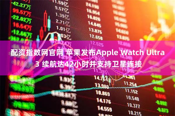 配资指数网官网 苹果发布Apple Watch Ultra 3 续航达42小时并支持卫星连接