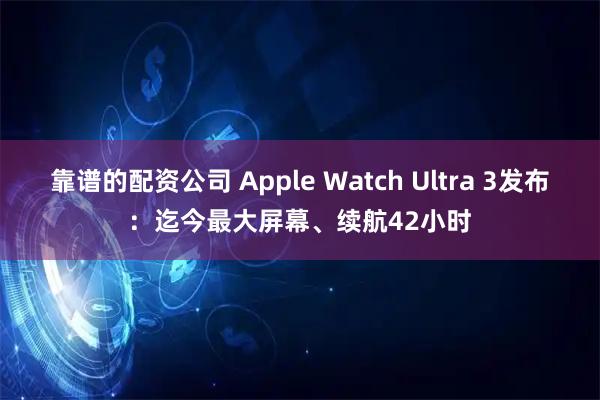 靠谱的配资公司 Apple Watch Ultra 3发布：迄今最大屏幕、续航42小时
