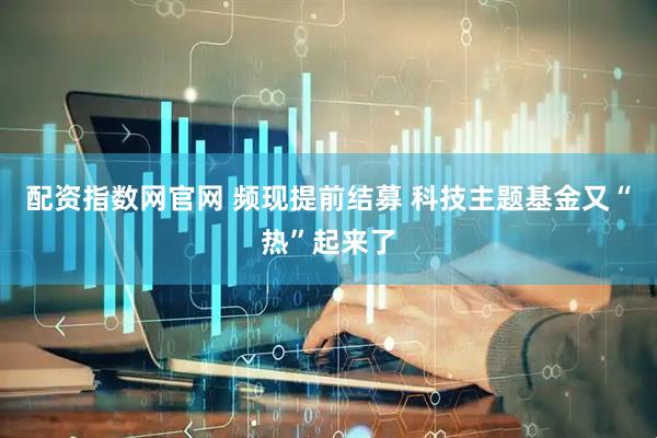 配资指数网官网 频现提前结募 科技主题基金又“热”起来了