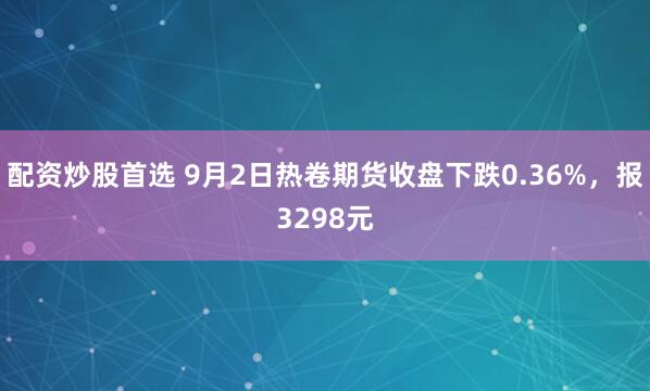 配资炒股首选 9月2日热卷期货收盘下跌0.36%，报3298元