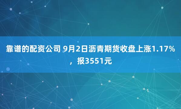 靠谱的配资公司 9月2日沥青期货收盘上涨1.17%，报3551元