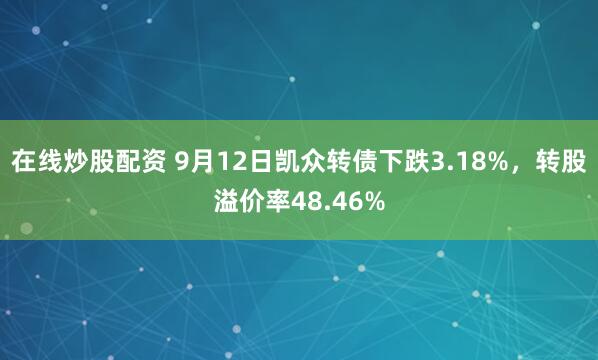 在线炒股配资 9月12日凯众转债下跌3.18%，转股溢价率48.46%