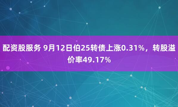 配资股服务 9月12日伯25转债上涨0.31%，转股溢价率49.17%
