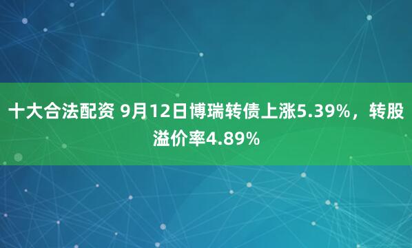 十大合法配资 9月12日博瑞转债上涨5.39%，转股溢价率4.89%