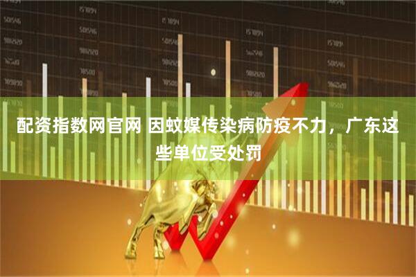 配资指数网官网 因蚊媒传染病防疫不力，广东这些单位受处罚