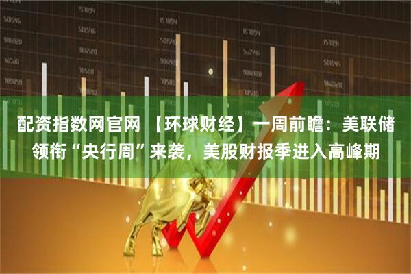 配资指数网官网 【环球财经】一周前瞻：美联储领衔“央行周”来袭，美股财报季进入高峰期