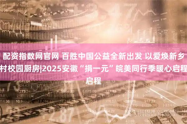 配资指数网官网 百胜中国公益全新出发 以爱焕新乡村校园厨房|2025安徽“捐一元”皖美同行季暖心启程