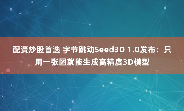 配资炒股首选 字节跳动Seed3D 1.0发布：只用一张图就能生成高精度3D模型