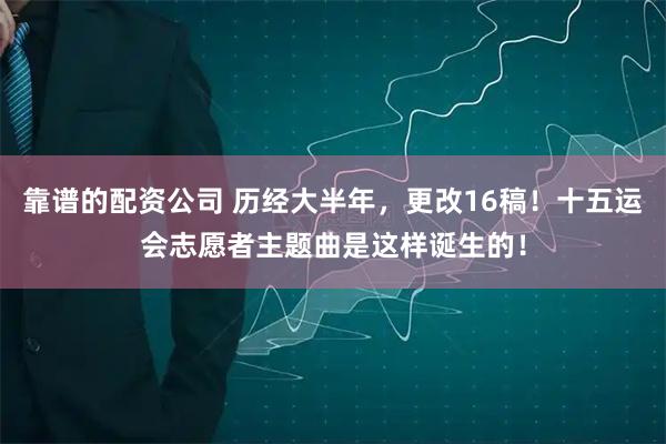 靠谱的配资公司 历经大半年，更改16稿！十五运会志愿者主题曲是这样诞生的！