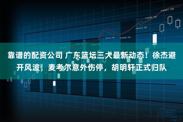 靠谱的配资公司 广东篮坛三大最新动态！徐杰避开风波，麦考尔意外伤停，胡明轩正式归队