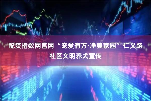 配资指数网官网 “宠爱有方·净美家园” 仁义路社区文明养犬宣传