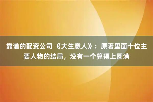 靠谱的配资公司 《大生意人》：原著里面十位主要人物的结局，没有一个算得上圆满