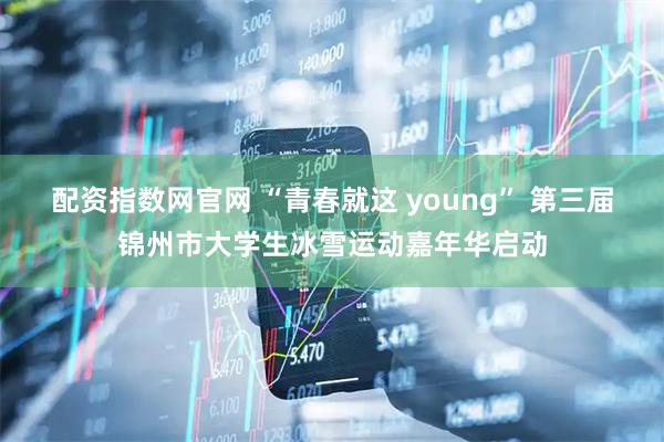 配资指数网官网 “青春就这 young” 第三届锦州市大学生冰雪运动嘉年华启动