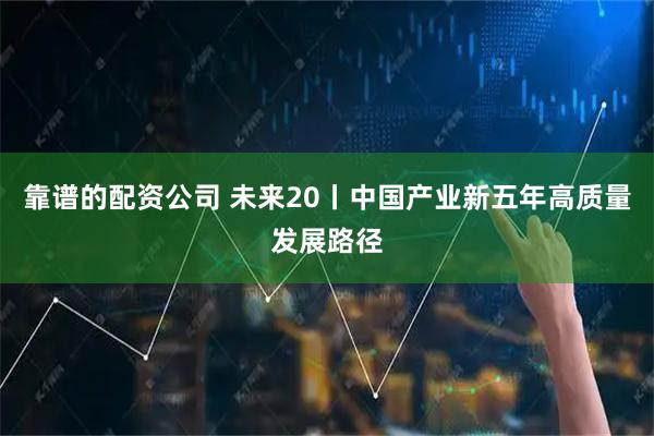 靠谱的配资公司 未来20丨中国产业新五年高质量发展路径