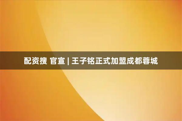 配资搜 官宣 | 王子铭正式加盟成都蓉城