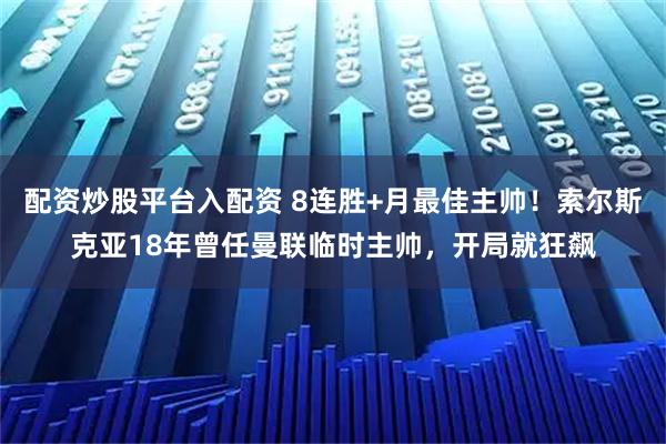 配资炒股平台入配资 8连胜+月最佳主帅！索尔斯克亚18年曾任曼联临时主帅，开局就狂飙