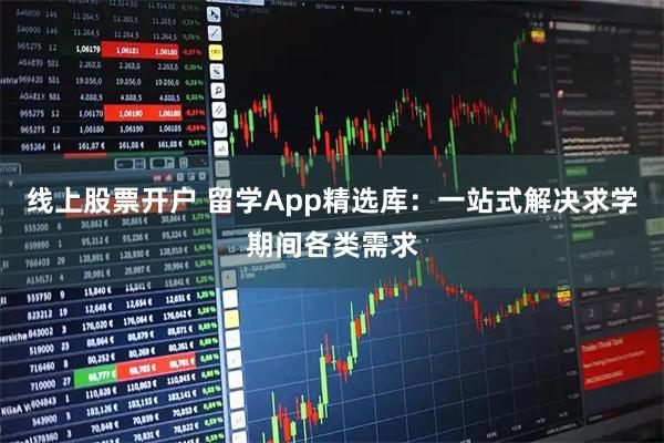 线上股票开户 留学App精选库：一站式解决求学期间各类需求