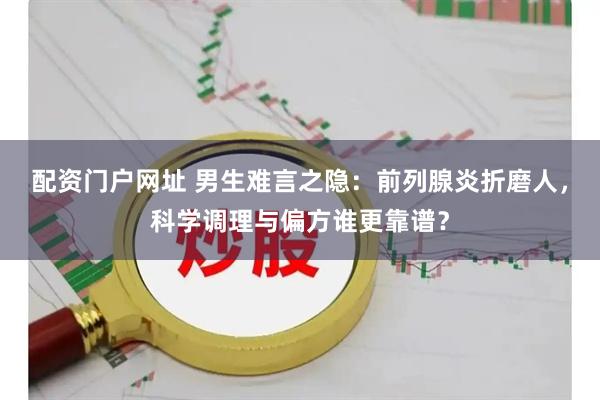 配资门户网址 男生难言之隐：前列腺炎折磨人，科学调理与偏方谁更靠谱？