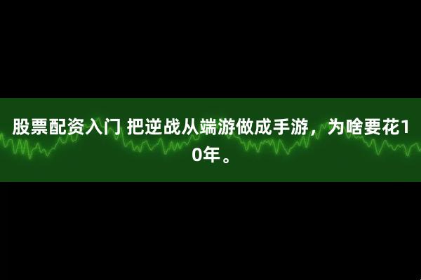股票配资入门 把逆战从端游做成手游，为啥要花10年。