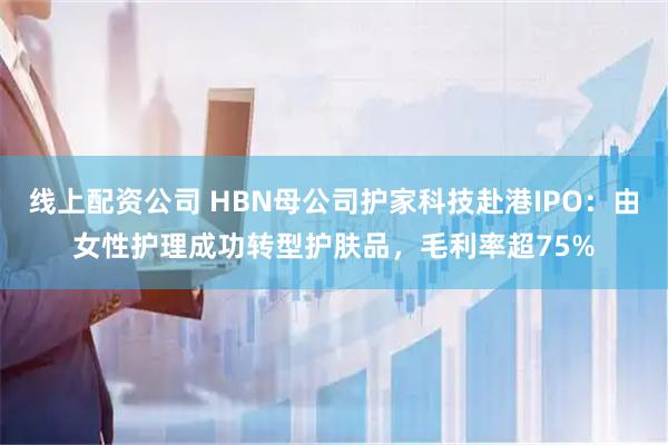 线上配资公司 HBN母公司护家科技赴港IPO：由女性护理成功转型护肤品，毛利率超75%