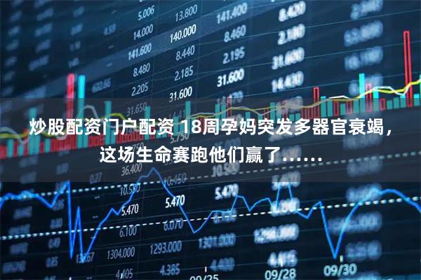 炒股配资门户配资 18周孕妈突发多器官衰竭，这场生命赛跑他们赢了……