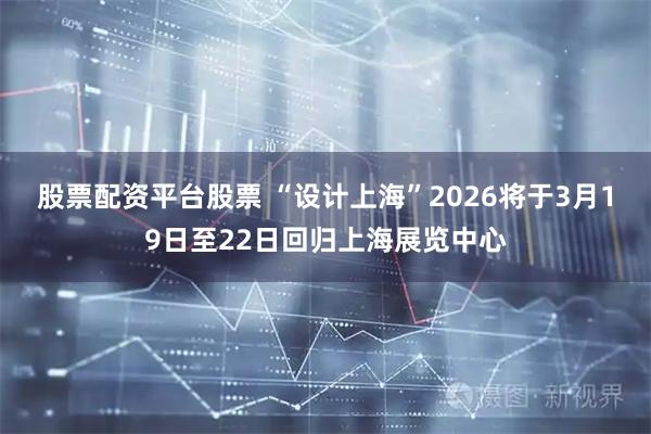 股票配资平台股票 “设计上海”2026将于3月19日至22日回归上海展览中心