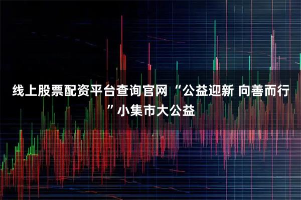 线上股票配资平台查询官网 “公益迎新 向善而行”小集市大公益