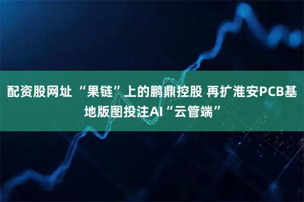 配资股网址 “果链”上的鹏鼎控股 再扩淮安PCB基地版图投注AI“云管端”
