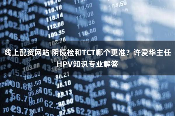 线上配资网站 阴镜检和TCT哪个更准？许爱华主任HPV知识专业解答