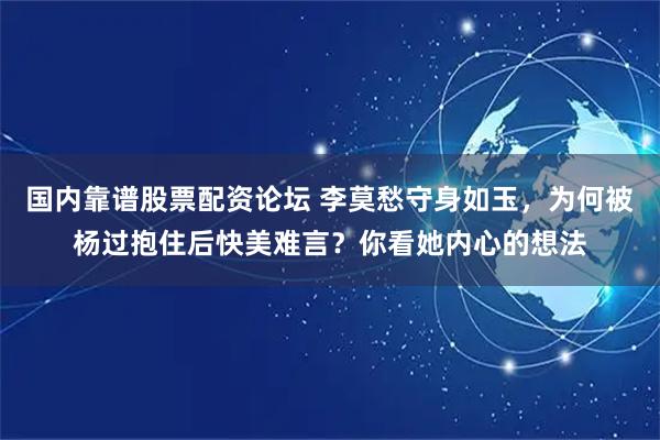 国内靠谱股票配资论坛 李莫愁守身如玉，为何被杨过抱住后快美难言？你看她内心的想法