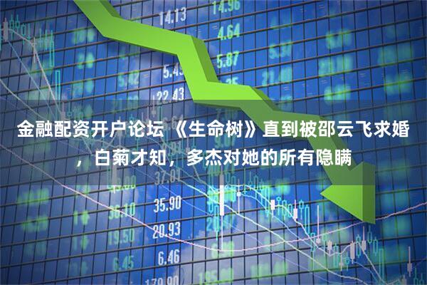 金融配资开户论坛 《生命树》直到被邵云飞求婚，白菊才知，多杰对她的所有隐瞒