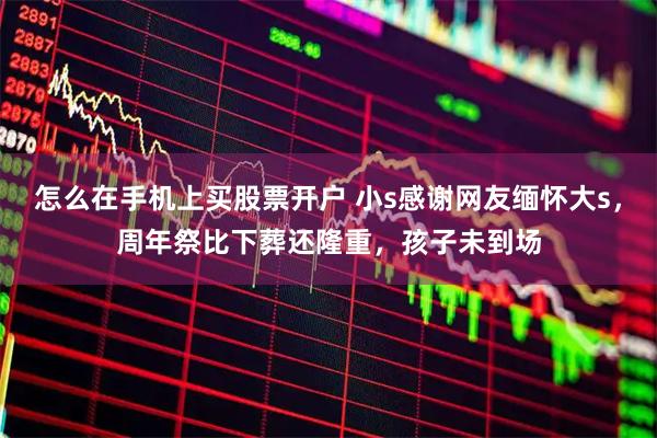 怎么在手机上买股票开户 小s感谢网友缅怀大s，周年祭比下葬还隆重，孩子未到场