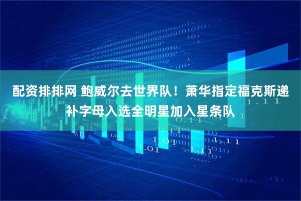 配资排排网 鲍威尔去世界队！萧华指定福克斯递补字母入选全明星加入星条队