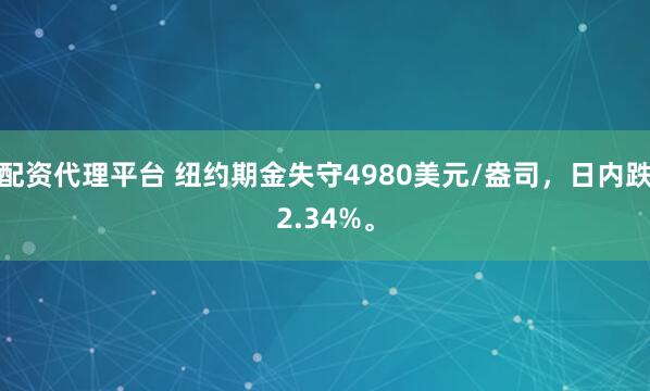 配资代理平台 纽约期金失守4980美元/盎司，日内跌2.34%。