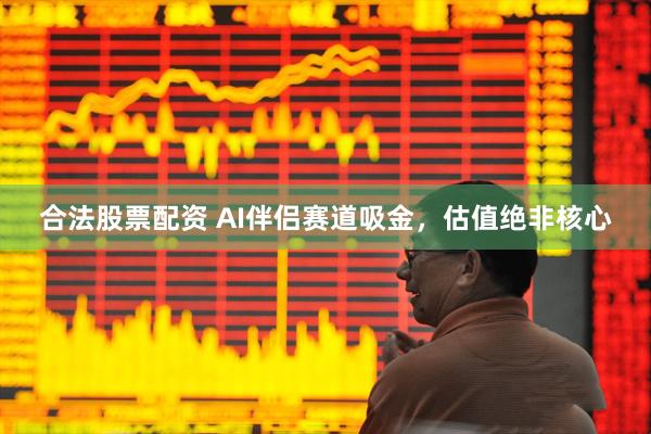 合法股票配资 AI伴侣赛道吸金，估值绝非核心