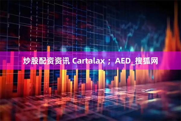 炒股配资资讯 Cartalax ；AED_搜狐网