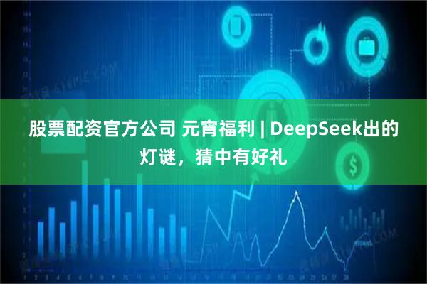 股票配资官方公司 元宵福利 | DeepSeek出的灯谜，猜中有好礼