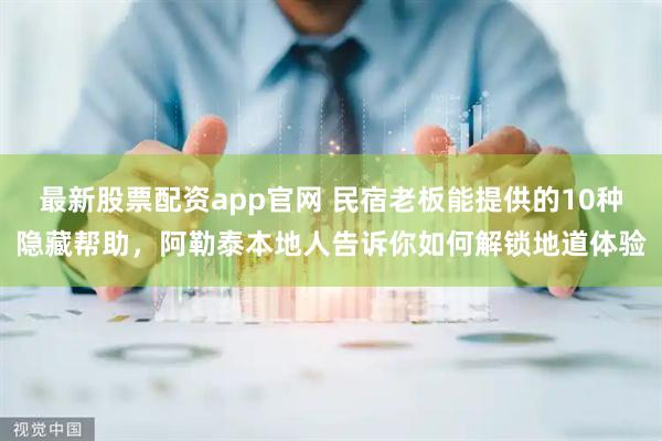 最新股票配资app官网 民宿老板能提供的10种隐藏帮助，阿勒泰本地人告诉你如何解锁地道体验