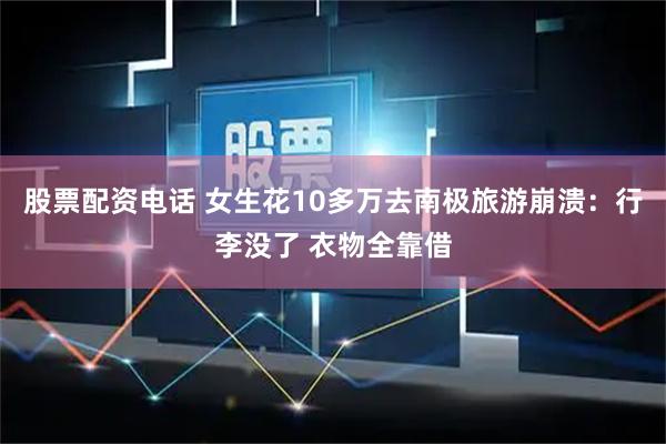股票配资电话 女生花10多万去南极旅游崩溃：行李没了 衣物全靠借