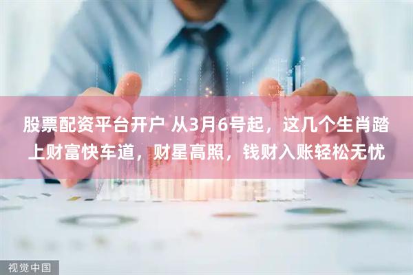 股票配资平台开户 从3月6号起，这几个生肖踏上财富快车道，财星高照，钱财入账轻松无忧