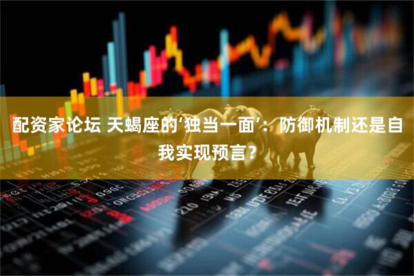 配资家论坛 天蝎座的‘独当一面’：防御机制还是自我实现预言？