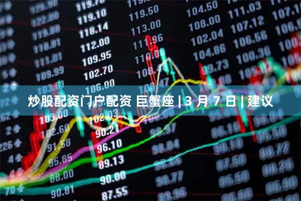 炒股配资门户配资 巨蟹座 | 3 月 7 日 | 建议
