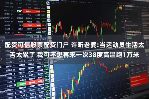 配资可信股票配资门户 许昕老婆:当运动员生活太苦太累了 我可不想再来一次38度高温跑1万米