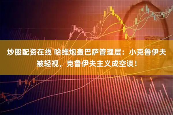炒股配资在线 哈维炮轰巴萨管理层：小克鲁伊夫被轻视，克鲁伊夫主义成空谈！