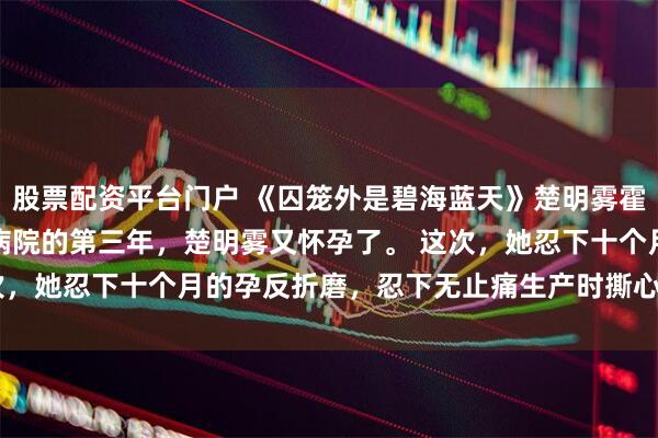 股票配资平台门户 《囚笼外是碧海蓝天》楚明雾霍长宴赵凝枝　离开精神病院的第三年，楚明雾又怀孕了。 　　这次，她忍下十个月的孕反折磨，忍下无止痛生产时撕心裂肺的痛