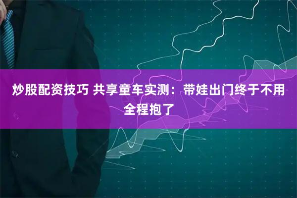 炒股配资技巧 共享童车实测：带娃出门终于不用全程抱了