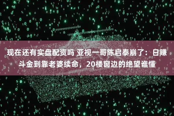 现在还有实盘配资吗 亚视一哥陈启泰崩了：日赚斗金到靠老婆续命，20楼窗边的绝望谁懂
